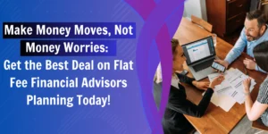 Make Money Moves, Not Money Worries: Get the Best Deal on Flat Fee Financial Advisors Planning Today!