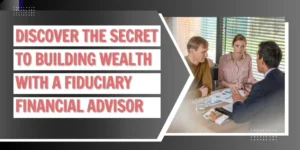Discover the Secret to Building Wealth with a Fiduciary Financial Advisor